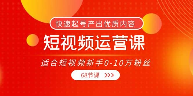 短视频运营课，适合短视频新手0-10万粉丝，快速起号产出优质内容（68节课）-芸启轻创