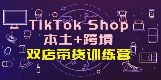 TikTok Shop本土 跨境 双店带货训练营（第十五期）全球好物买卖 一店卖全球-芸启轻创