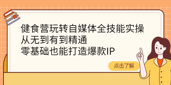 健食营玩转自媒体全技能实操，从无到有到精通，零基础也能打造爆款IP-芸启轻创