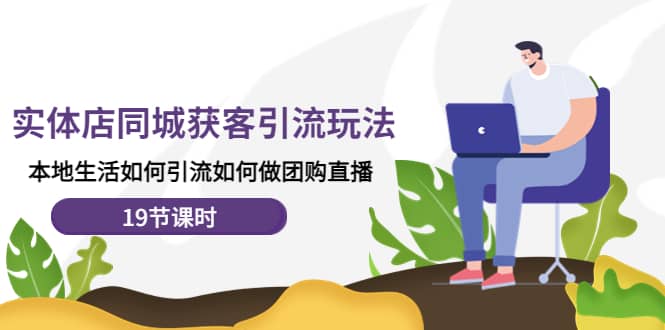 实体店同城获客玩法，本地生活如何做团购直播（19节课时）-芸启轻创