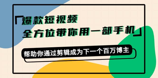 爆款短视频，全方位带你用一部手机，帮助你通过剪辑成为下一个百万博主-芸启轻创