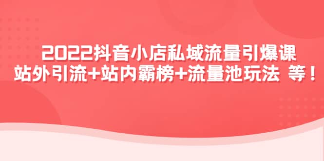 2022抖音小店私域流量引爆课：站外Y.L 站内霸榜 流量池玩法等等-芸启轻创