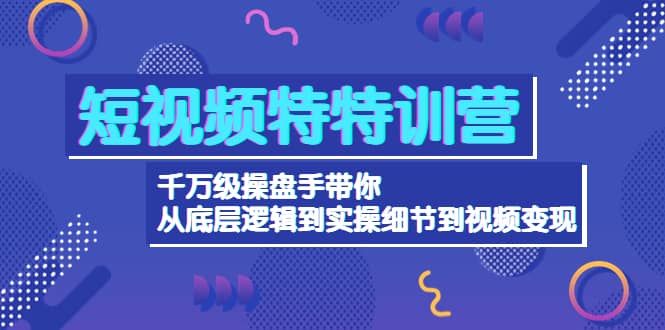 短视频特特训营：千万级操盘手带你从底层逻辑到实操细节到变现-价值2580-芸启轻创