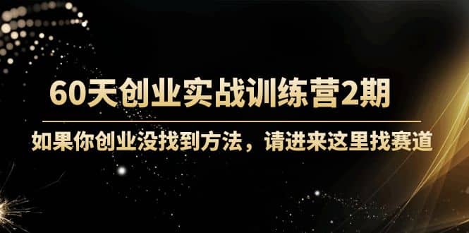 60天创业实战训练营2期：如果你创业没找到方法，进来这里找赛道-价值3000元-芸启轻创