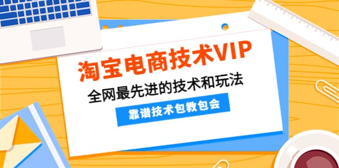 淘宝电商技术VIP，全网最先进的技术和玩法，靠谱技术包教包会（更新106）-芸启轻创