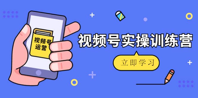 微信视频号实操训练营：视频号起号运营纯干货玩法！-芸启轻创