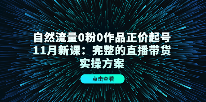自然流量0粉0作品正价起号11月新课:完整的直播带货实操方案-芸启轻创