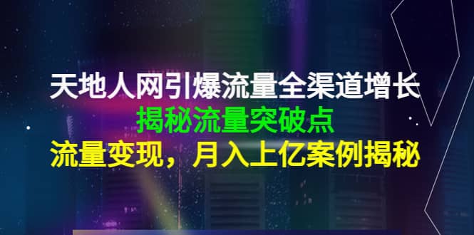 天地人网引爆流量全渠道增长：揭秘流量突然破点，流量变现-芸启轻创