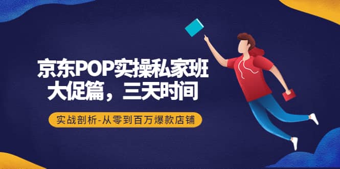 京东POP实操私家班：大促篇，3天时间，实战剖析-从零到百万爆款店铺-芸启轻创