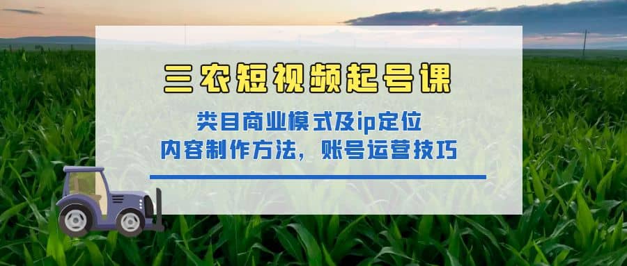 三农短视频起号课：三农类目商业模式及ip定位，内容制作方法，账号运营技巧-芸启轻创