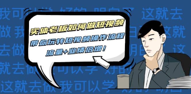 实体老板如何做短视频：带你玩转短视频全套操作流程，流量 业绩倍增-芸启轻创