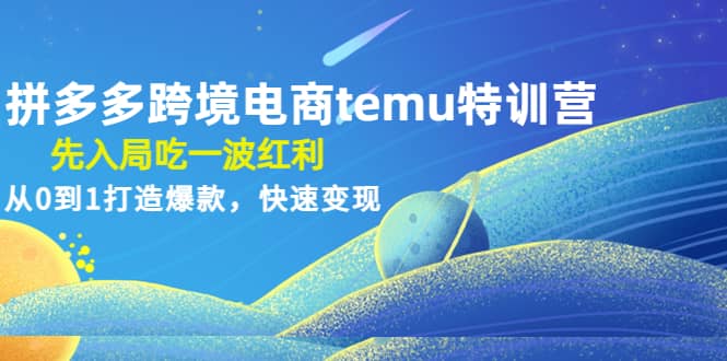 拼多多跨境电商temu特训营:先入局吃一波红利,从0到1打造爆款,快速变现-芸启轻创