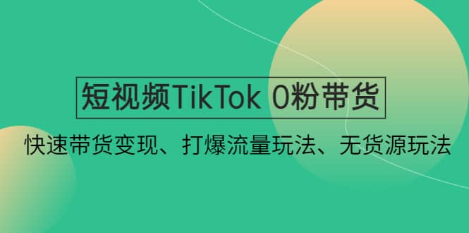 短视频TikTok 0粉带货：快速带货变现、打爆流量玩法、无货源玩法-芸启轻创