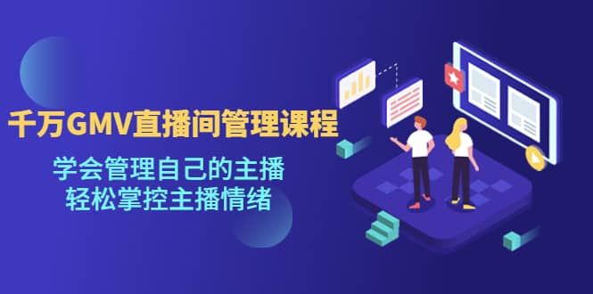 千万GMV直播间的管理课程：学会管理自己的主播，轻松掌控主播情绪-芸启轻创