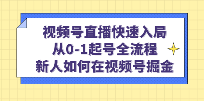 视频号直播快速入局：从0-1起号全流程，新人如何在视频号掘金-芸启轻创