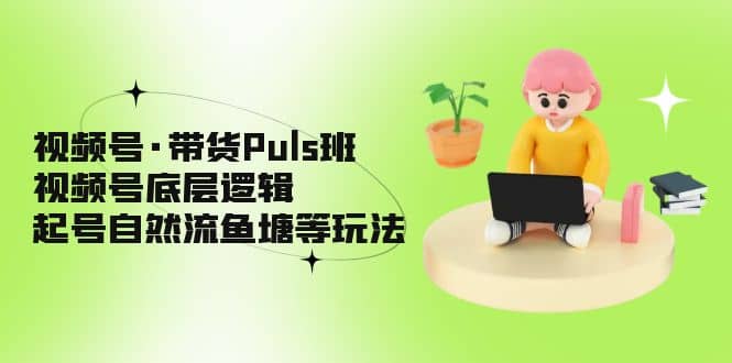 视频号·带货Puls班，视频号底层逻辑，起号自然流鱼塘等玩法-芸启轻创