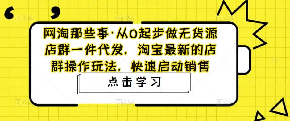 从0起步做无货源店群一件代发，淘宝最新的店群操作玩法，快速启动销售-芸启轻创