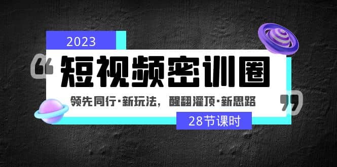 2023短视频密训圈：领先同行·新玩法，醒翻灌顶·新思路（28节课时）-芸启轻创