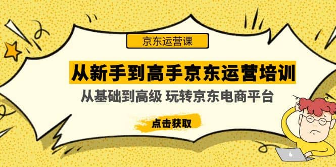 从新手到高手京东运营培训：从基础到高级 玩转京东电商平台(无水印)-芸启轻创