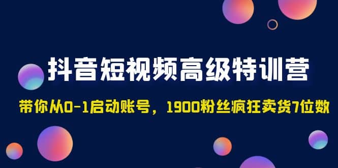 抖音短视频高级特训营:带你从0-1启动账号,1900粉丝疯狂卖货7位数-芸启轻创