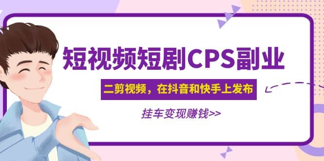 短视频短剧CPS副业项目：二剪视频在抖音和快手上发布，挂车变现-芸启轻创