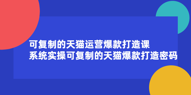 可复制的天猫运营爆款打造课，系统实操可复制的天猫爆款打造密码-芸启轻创