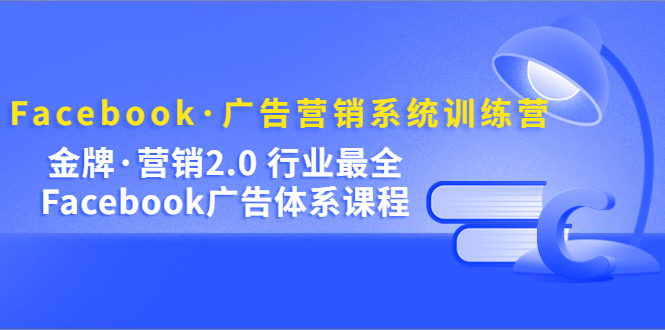 Facebook·广告营销系统训练营：金牌·营销2.0 行业最全Facebook广告·体系-芸启轻创