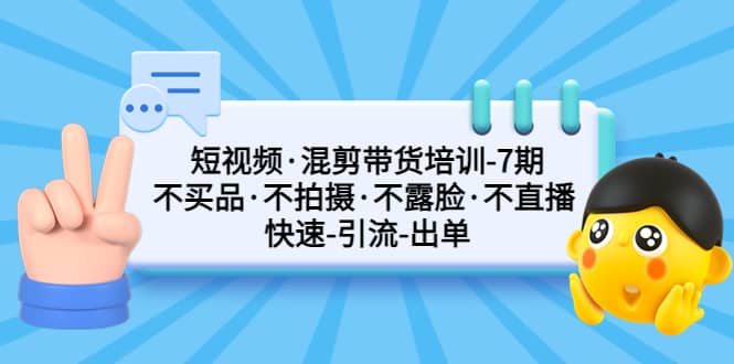短视频·混剪带货培训-第7期 不买品·不拍摄·不露脸·不直播 快速引流出单-芸启轻创