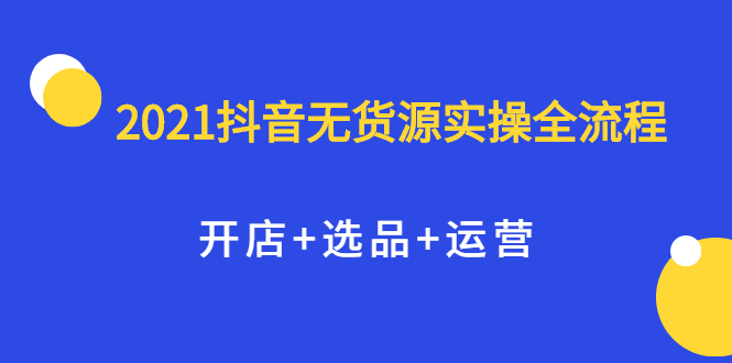 2021抖音无货源实操全流程,开店 选品 运营,全职兼职都可操作-芸启轻创