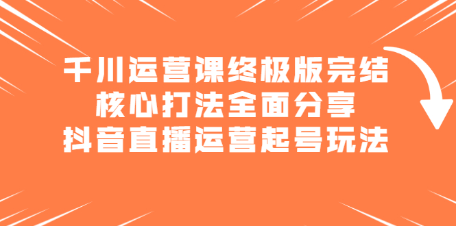 千川运营课终极版完结:核心打法全面分享,抖音直播运营起号玩法-芸启轻创