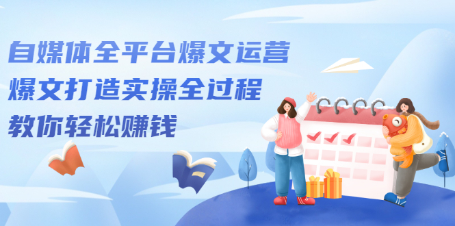 自媒体全平台爆文运营，爆文打造实操全过程【视频课程】-芸启轻创