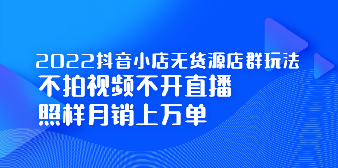 2022抖音小店无货源店群玩法，不拍视频不开直播照样月销上万单-芸启轻创