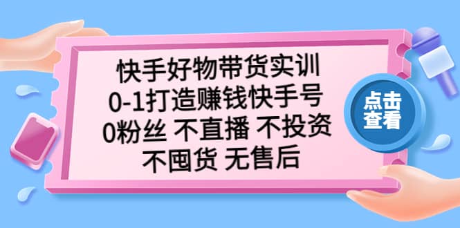 快手好物带货实训：0-1打造赚钱快手号 0粉丝 不直播 不投资 不囤货 无售后-芸启轻创