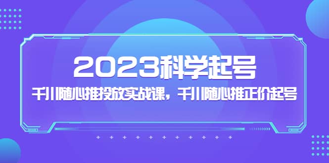 2023科学起号，千川随心推投放实战课，千川随心推正价起号-芸启轻创