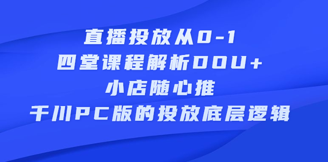 直播投放从0-1，四堂课程解析DOU 、小店随心推、千川PC版的投放底层逻辑-芸启轻创