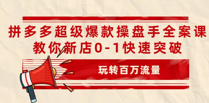 拼多多超级爆款操盘手全案课,教你新店0-1快速突破,玩转百万流量-芸启轻创