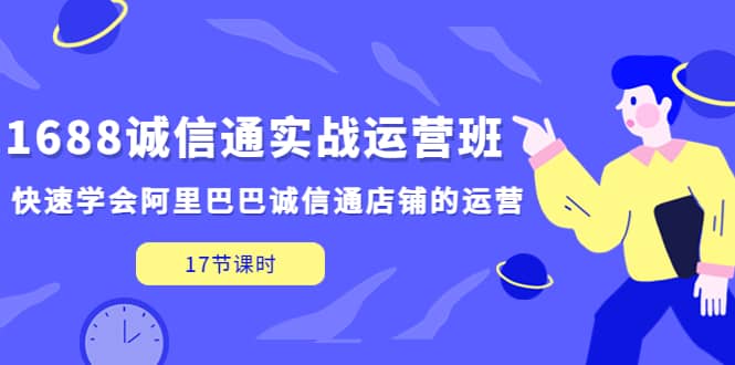 1688诚信通实战运营班，快速学会阿里巴巴诚信通店铺的运营(17节课)-芸启轻创
