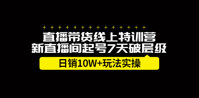 直播带货线上特训营,新直播间起号7天破层级日销10万玩法实操-芸启轻创