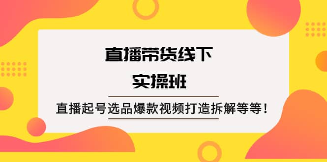 直播带货线下实操班:直播起号选品爆款视频打造拆解等等-芸启轻创