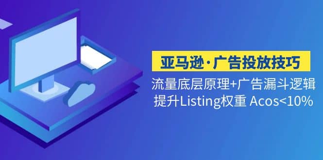 亚马逊·广告投放技巧流量底层 广告漏斗逻辑 提升Listing权重 Acos<10%-芸启轻创