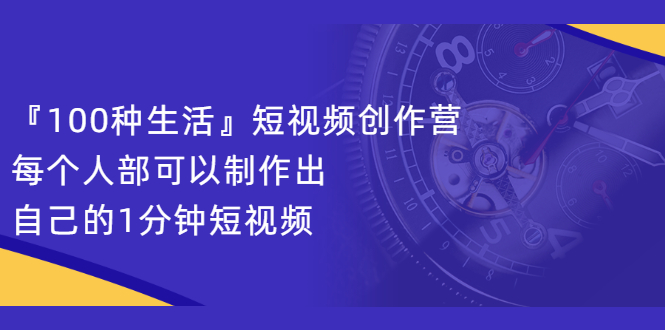『100种生活』短视频创作营，每个人部可以制作出自己的1分钟短视频-芸启轻创