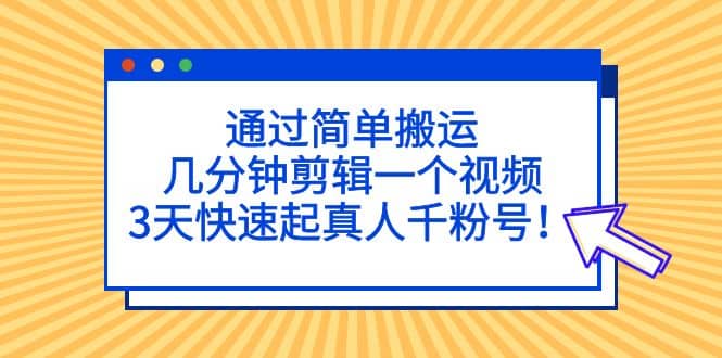 通过简单搬运，几分钟剪辑一个视频，3天快速起真人千粉号-芸启轻创
