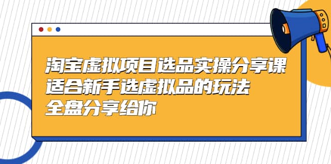 淘宝虚拟项目选品实操分享课，适合新手选虚拟品的玩法 全盘分享给你-芸启轻创