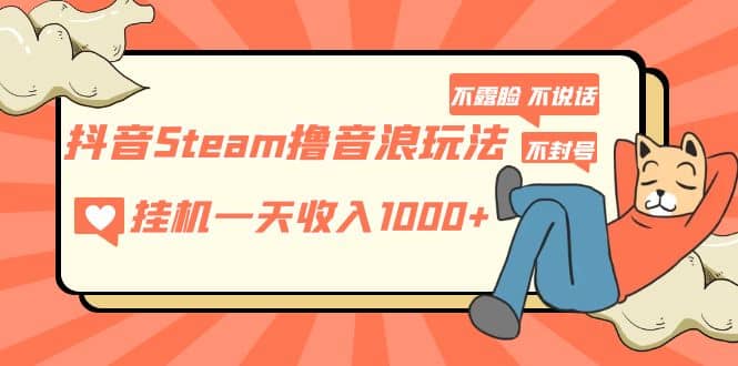 抖音Steam撸音浪玩法 不露脸 不说话 不封号 社恐人群福音-芸启轻创