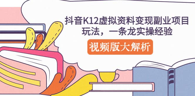抖音K12虚拟资料变现副业项目玩法，一条龙实操经验，视频版大解析-芸启轻创