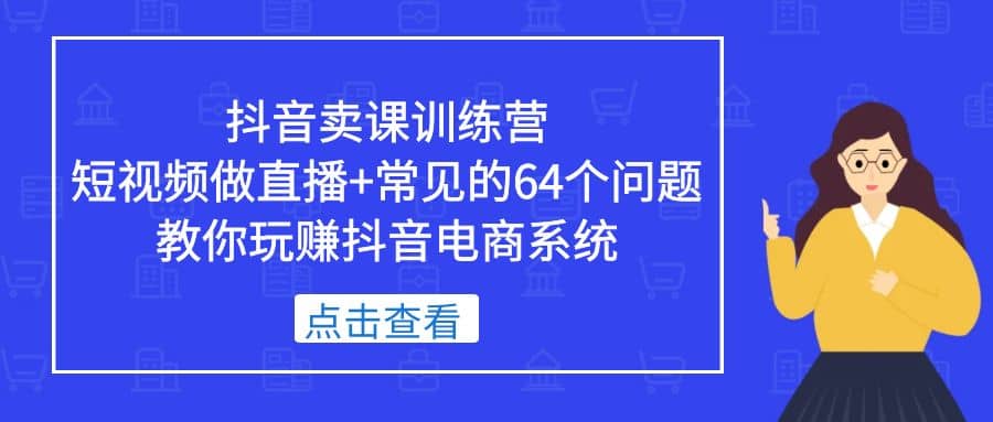 抖音卖课训练营，短视频做直播 常见的64个问题 教你玩赚抖音电商系统-芸启轻创
