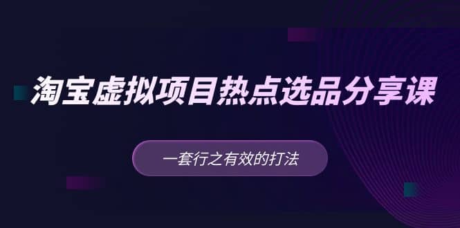 淘宝虚拟项目热点选品分享课：一套行之有效的打法-芸启轻创