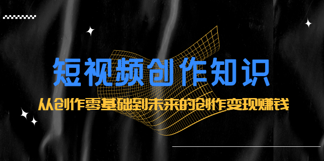 短视频创作知识：从创作零基础到未来的创作变现赚钱-芸启轻创