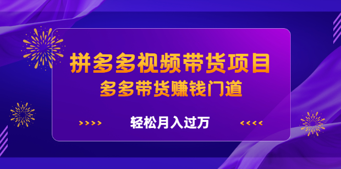 拼多多视频带货项目，多多带货赚钱门道 价值368元-芸启轻创