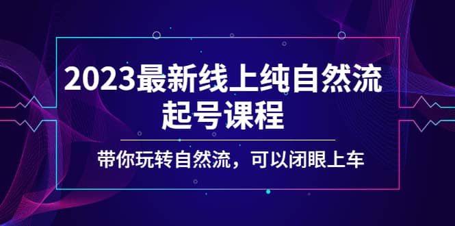 2023最新线上纯自然流起号课程，带你玩转自然流，可以闭眼上车-芸启轻创
